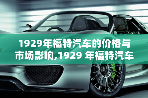 1929年福特汽车的价格与市场影响,1929 年福特汽车的价格与市场影响