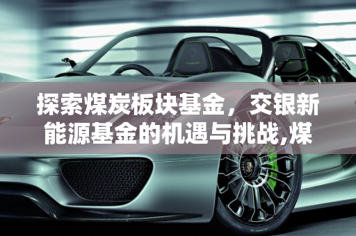 探索煤炭板块基金，交银新能源基金的机遇与挑战,煤炭板块基金有哪些，交银新能源