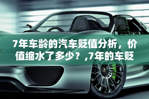 7年车龄的汽车贬值分析，价值缩水了多少？,7年的车贬值多少
