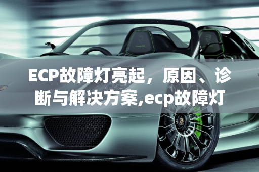 ECP故障灯亮起，原因、诊断与解决方案,ecp故障灯