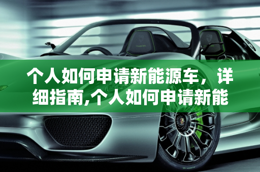 个人如何申请新能源车，详细指南,个人如何申请新能源车，申请新能源