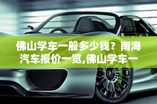佛山学车一般多少钱？南海汽车报价一览,佛山学车一般多少钱，南海汽车报价