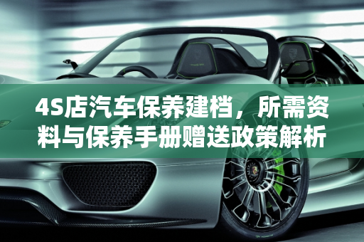 4S店汽车保养建档，所需资料与保养手册赠送政策解析,4s店汽车保养建档要什么资料,买汽车送几个保养手册