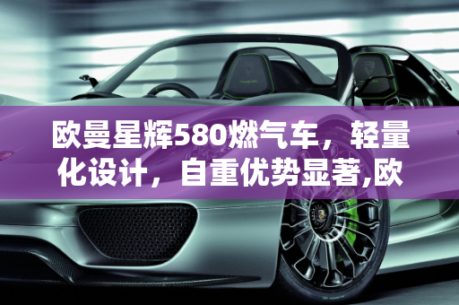 欧曼星辉580燃气车，轻量化设计，自重优势显著,欧曼星辉580燃气车自重