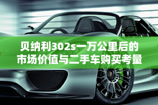 贝纳利302s一万公里后的市场价值与二手车购买考量,贝纳利302s一万公里卖多少，贝纳利302s二手车值得