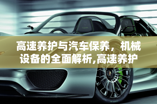 高速养护与汽车保养，机械设备的全面解析,高速养护需要的机械设备，汽车保养店设备