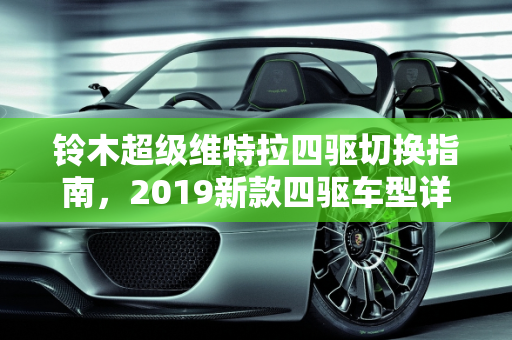 铃木超级维特拉四驱切换指南，2019新款四驱车型详解,铃木超级维特拉四驱怎么切换，铃木2019新款四驱车型