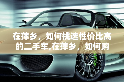 在萍乡，如何挑选性价比高的二手车,在萍乡，如何购买到性价比高的二手车？