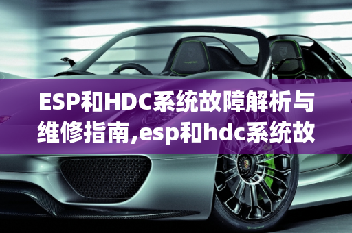 ESP和HDC系统故障解析与维修指南,esp和hdc系统故障是怎么回事，汽车hdc故障怎么维修