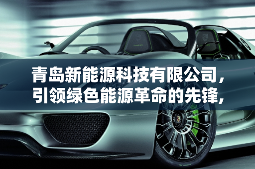 青岛新能源科技有限公司，引领绿色能源革命的先锋,青岛新能源科技有限公司介绍，青岛新能源战略