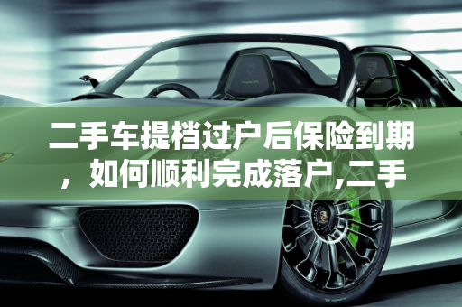 二手车提档过户后保险到期，如何顺利完成落户,二手车提档过户后保险到期了怎么落户，二手车落档需要保险