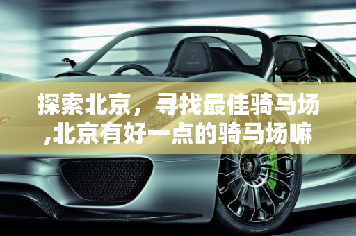 探索北京，寻找最佳骑马场,北京有好一点的骑马场嘛~在什么地方~价格大约多少