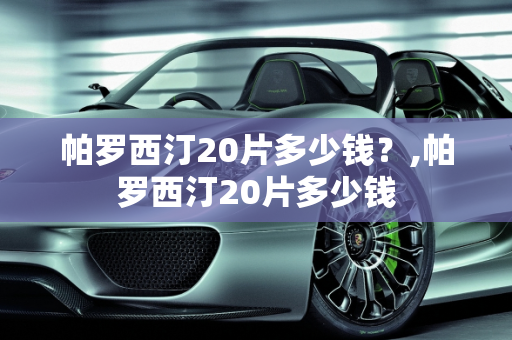帕罗西汀20片多少钱？,帕罗西汀20片多少钱