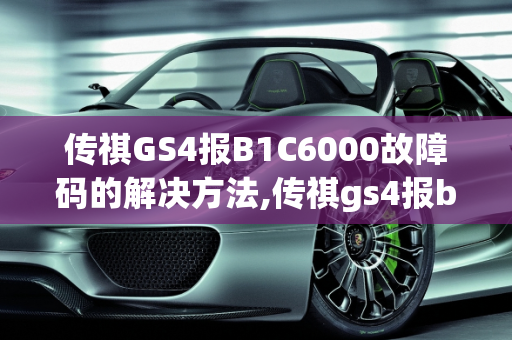 传祺GS4报B1C6000故障码的解决方法,传祺gs4报b1c6000故障码怎么解决