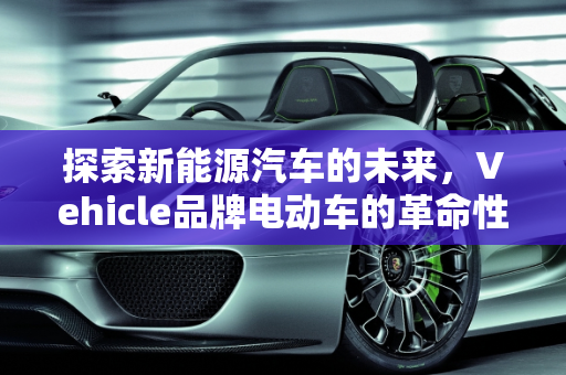 探索新能源汽车的未来，Vehicle品牌电动车的革命性突破,vehicle 是什么品牌的电动车，新能源汽车 翻译