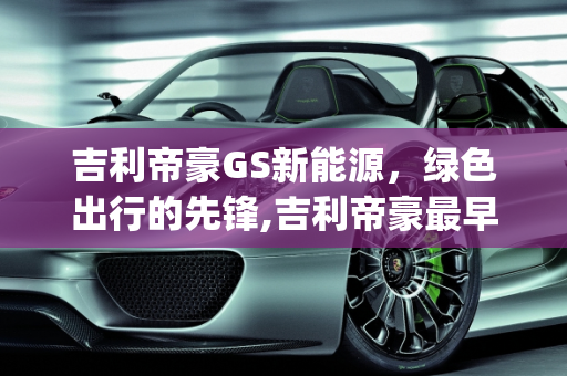 吉利帝豪GS新能源，绿色出行的先锋,吉利帝豪最早上市时间,吉利gs新能源