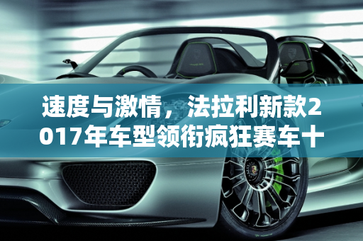 速度与激情，法拉利新款2017年车型领衔疯狂赛车十大经典车型,疯狂赛车十大经典车型,法拉利新款17年车型
