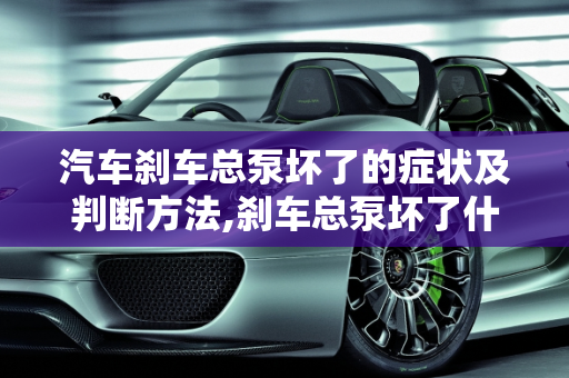 汽车刹车总泵坏了的症状及判断方法,刹车总泵坏了什么症状刹车总泵坏了什么症状,如何判断汽车刹车总泵故障