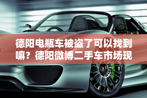 德阳电瓶车被盗了可以找到嘛？德阳微博二手车市场现状分析,德阳电瓶车被盗了可以找到嘛,德阳微博二手车