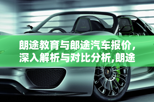 朗途教育与郎途汽车报价，深入解析与对比分析,朗途教育怎么样，郎途汽车报价
