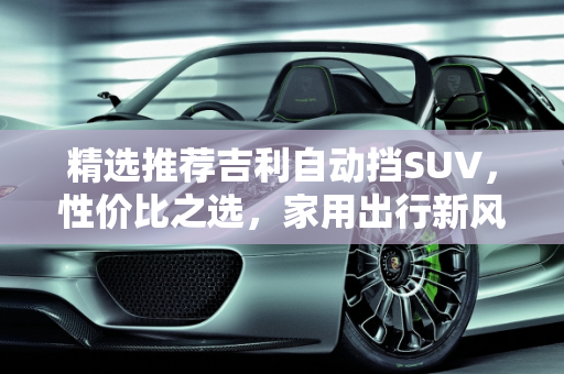 精选推荐吉利自动挡SUV，性价比之选，家用出行新风尚,二手车推荐——吉利自动挡 SUV