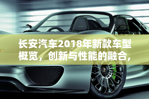 长安汽车2018年新款车型概览，创新与性能的融合,长安汽车18年新款车型有哪些