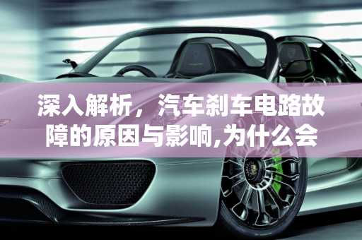 深入解析，汽车刹车电路故障的原因与影响,为什么会刹车电路故障，汽车刹车系统故障