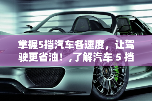 掌握5挡汽车各速度，让驾驶更省油！,了解汽车 5 挡各速度，让你驾驶更省油！