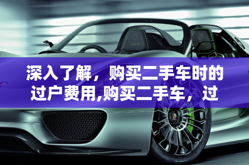 深入了解，购买二手车时的过户费用,购买二手车，过户费用知多少？