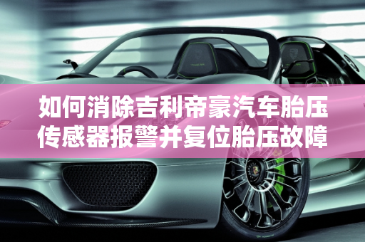 如何消除吉利帝豪汽车胎压传感器报警并复位胎压故障灯,吉利胎压传感器报警怎么消除，帝豪汽车胎压故障灯复位