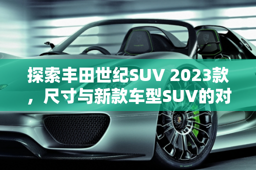 探索丰田世纪SUV 2023款，尺寸与新款车型SUV的对比分析,丰田世纪suv2023款尺寸多大,丰田新款车型suv尺寸
