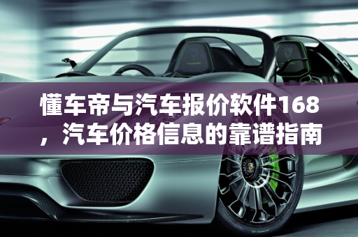 懂车帝与汽车报价软件168，汽车价格信息的靠谱指南,懂车帝车价靠谱吗,汽车报价软件168