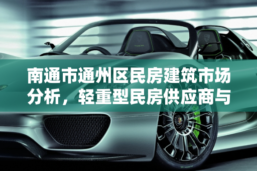 南通市通州区民房建筑市场分析，轻重型民房供应商与南通现代汽车报价,南通市通州区轻重型民房有供应商吗，南通现代汽车报价