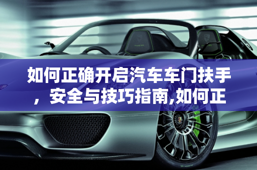 如何正确开启汽车车门扶手，安全与技巧指南,如何正确开启汽车车门扶手
