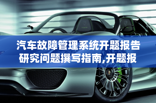 汽车故障管理系统开题报告研究问题撰写指南,开题报告研究问题怎么写,汽车故障管理系统开题报告