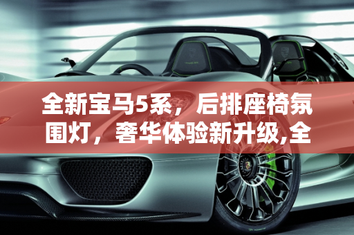 全新宝马5系，后排座椅氛围灯，奢华体验新升级,全新宝马5系后排座椅有氛围灯嘛