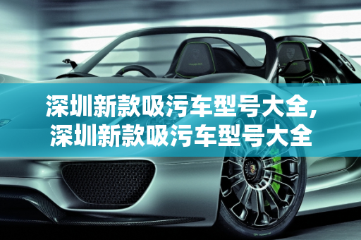 深圳新款吸污车型号大全,深圳新款吸污车型号大全