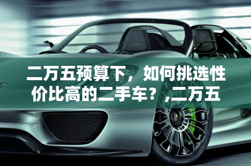 二万五预算下，如何挑选性价比高的二手车？,二万五能买什么二手车好,二万五能买什么二手车好