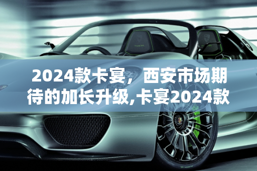 2024款卡宴，西安市场期待的加长升级,卡宴2024款会加长吗，西安卡宴升级新款车型