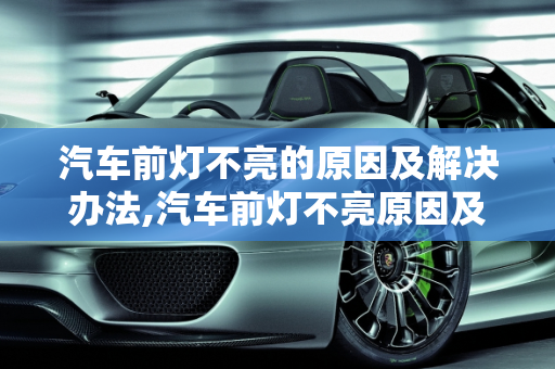 汽车前灯不亮的原因及解决办法,汽车前灯不亮原因及解决办法