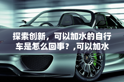 探索创新，可以加水的自行车是怎么回事？,可以加水的自行车是怎么回事