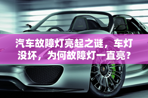 汽车故障灯亮起之谜，车灯没坏，为何故障灯一直亮？,车灯没坏故障灯一直亮怎么回事，汽车故障灯假故障