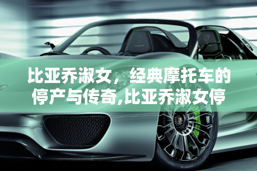 比亚乔淑女，经典摩托车的停产与传奇,比亚乔淑女停产了吗