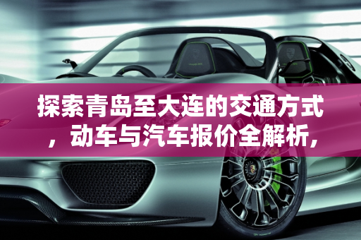 探索青岛至大连的交通方式，动车与汽车报价全解析,青岛到大连坐动车多少钱💰,汽车报价大连