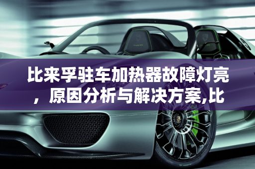 比来孚驻车加热器故障灯亮，原因分析与解决方案,比来孚驻车加热器故障灯亮，比来孚汽车加热器故障灯亮