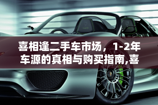 喜相逢二手车市场，1-2年车源的真相与购买指南,喜相逢的二手车可以买吗？那些都是1、2年的车是哪来的那么多