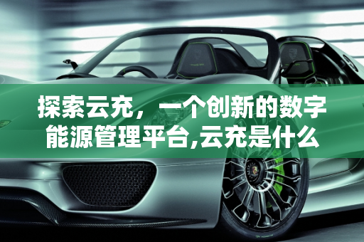 探索云充，一个创新的数字能源管理平台,云充是什么平台