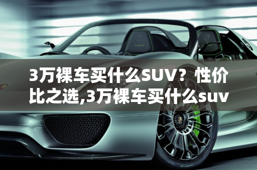 3万裸车买什么SUV？性价比之选,3万裸车买什么suv