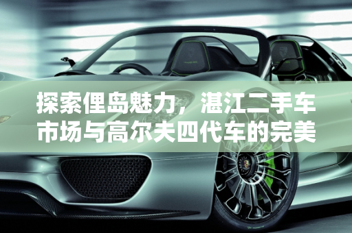 探索俚岛魅力，湛江二手车市场与高尔夫四代车的完美邂逅,俚岛有什么好玩的，湛江二手车高尔夫四代车