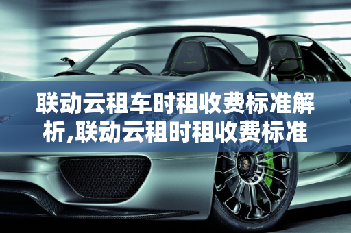 联动云租车时租收费标准解析,联动云租时租收费标准